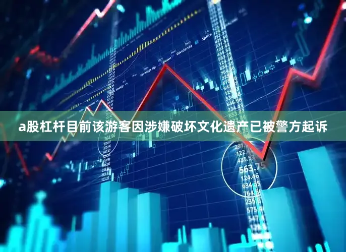 a股杠杆目前该游客因涉嫌破坏文化遗产已被警方起诉