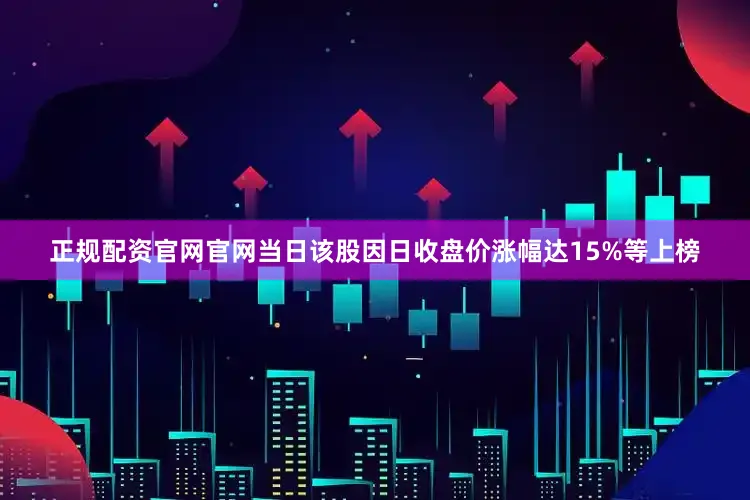 正规配资官网官网当日该股因日收盘价涨幅达15%等上榜