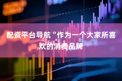 配资平台导航　　“作为一个大家所喜欢的消费品牌