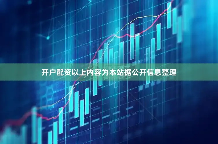 开户配资以上内容为本站据公开信息整理
