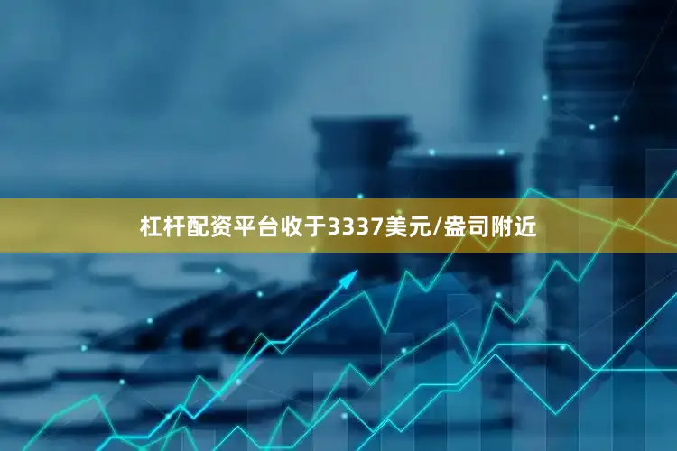 杠杆配资平台收于3337美元/盎司附近