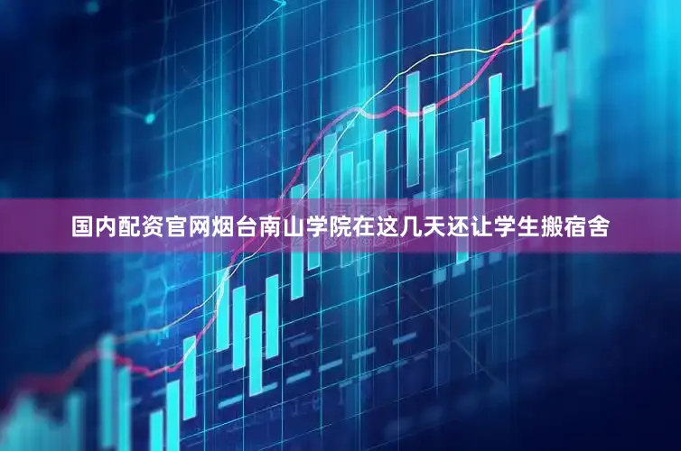 国内配资官网烟台南山学院在这几天还让学生搬宿舍