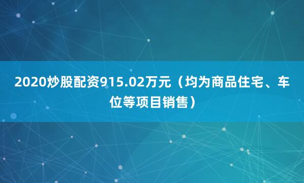 2020炒股配资915.02万元（均为商品住宅、车位等项目销售）