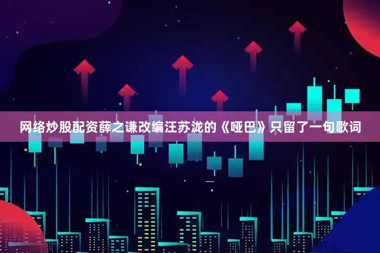 网络炒股配资薛之谦改编汪苏泷的《哑巴》只留了一句歌词