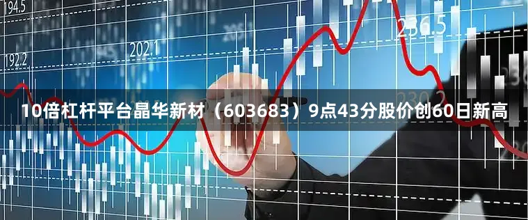 10倍杠杆平台晶华新材（603683）9点43分股价创60日新高