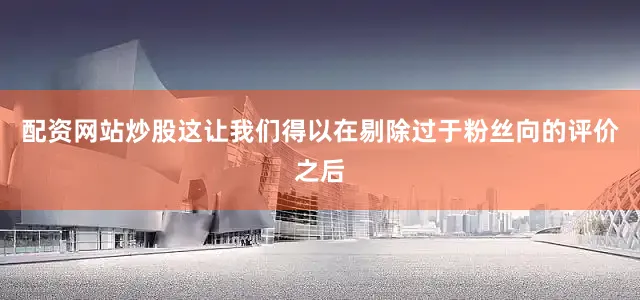 配资网站炒股这让我们得以在剔除过于粉丝向的评价之后