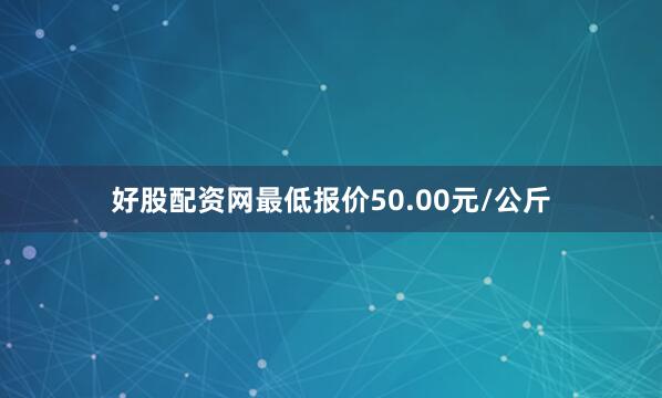 好股配资网最低报价50.00元/公斤