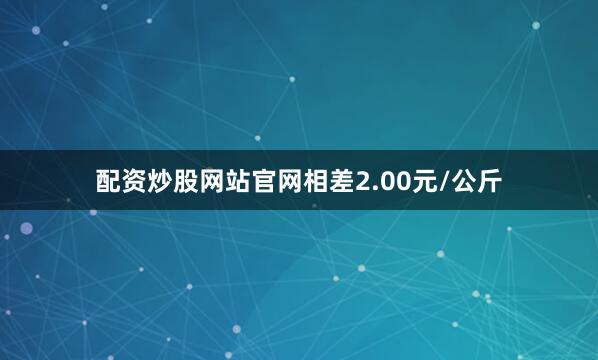 配资炒股网站官网相差2.00元/公斤