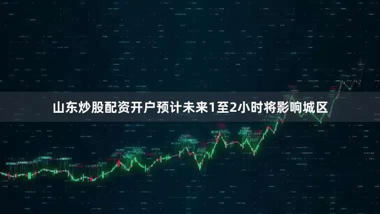 山东炒股配资开户预计未来1至2小时将影响城区