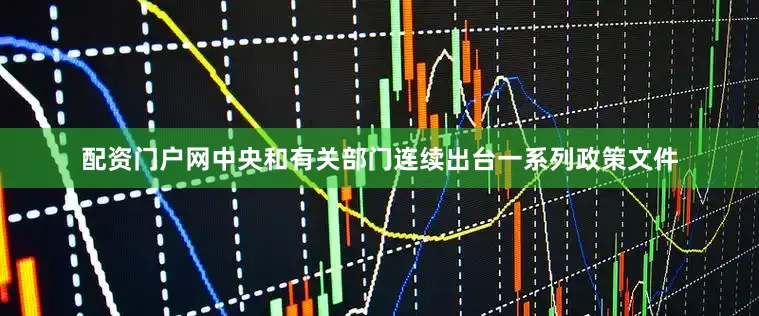 配资门户网中央和有关部门连续出台一系列政策文件